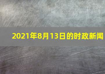 2021年8月13日的时政新闻