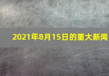 2021年8月15日的重大新闻