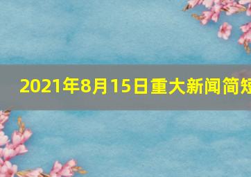 2021年8月15日重大新闻简短