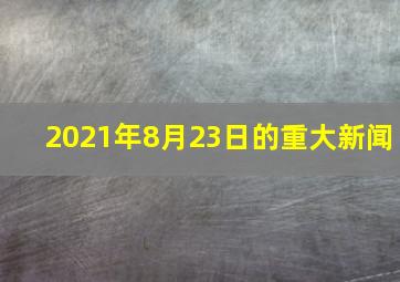 2021年8月23日的重大新闻