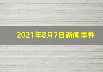 2021年8月7日新闻事件