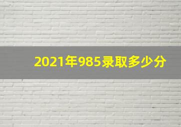 2021年985录取多少分