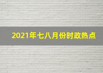 2021年七八月份时政热点