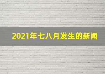 2021年七八月发生的新闻