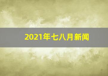 2021年七八月新闻