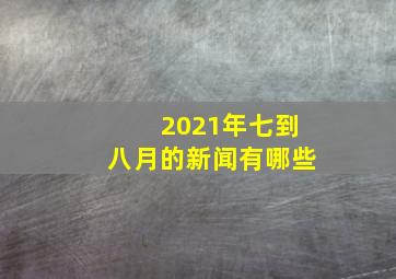 2021年七到八月的新闻有哪些