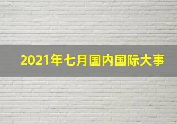 2021年七月国内国际大事