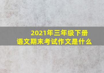 2021年三年级下册语文期末考试作文是什么