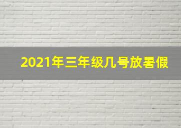 2021年三年级几号放暑假