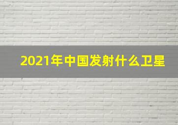 2021年中国发射什么卫星