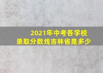 2021年中考各学校录取分数线吉林省是多少