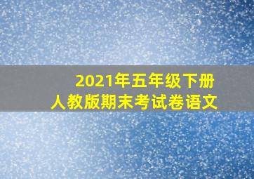 2021年五年级下册人教版期末考试卷语文