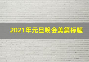 2021年元旦晚会美篇标题