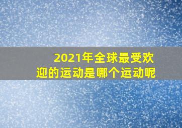 2021年全球最受欢迎的运动是哪个运动呢