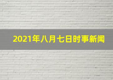 2021年八月七日时事新闻