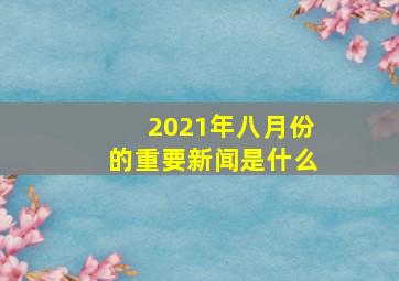 2021年八月份的重要新闻是什么