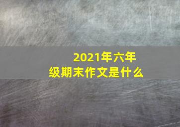 2021年六年级期末作文是什么