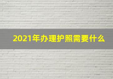 2021年办理护照需要什么