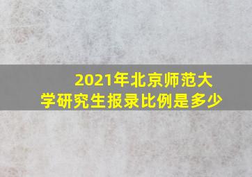 2021年北京师范大学研究生报录比例是多少