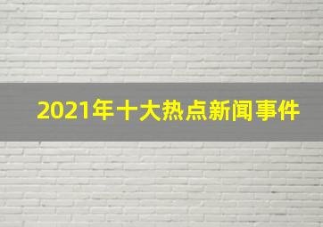 2021年十大热点新闻事件