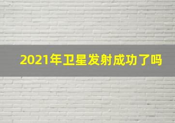 2021年卫星发射成功了吗