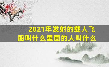 2021年发射的载人飞船叫什么里面的人叫什么