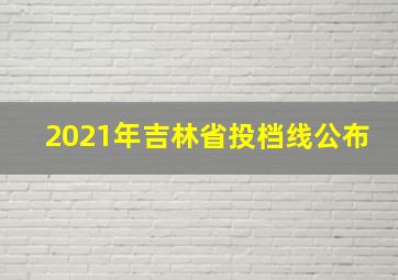 2021年吉林省投档线公布