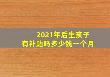 2021年后生孩子有补贴吗多少钱一个月