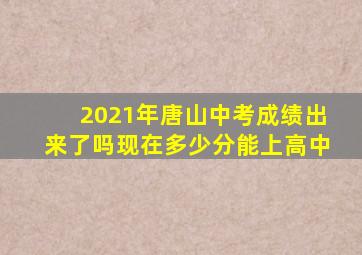 2021年唐山中考成绩出来了吗现在多少分能上高中