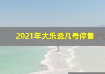 2021年大乐透几号停售