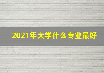 2021年大学什么专业最好