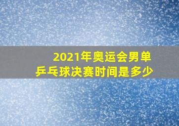 2021年奥运会男单乒乓球决赛时间是多少