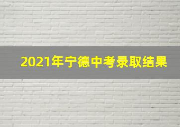 2021年宁德中考录取结果