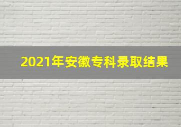 2021年安徽专科录取结果