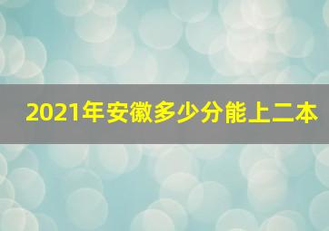 2021年安徽多少分能上二本