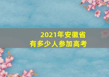 2021年安徽省有多少人参加高考