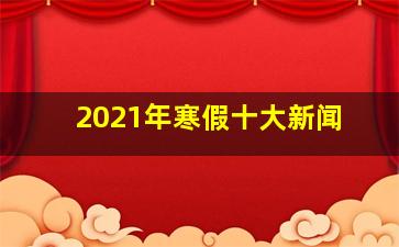 2021年寒假十大新闻