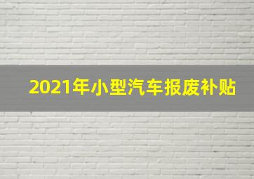 2021年小型汽车报废补贴