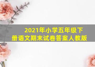 2021年小学五年级下册语文期末试卷答案人教版