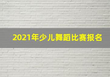 2021年少儿舞蹈比赛报名