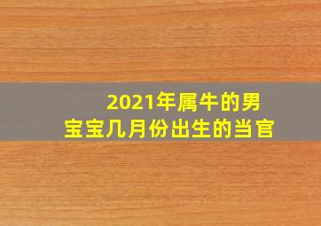 2021年属牛的男宝宝几月份出生的当官