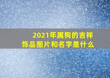 2021年属狗的吉祥饰品图片和名字是什么