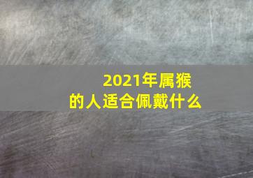 2021年属猴的人适合佩戴什么