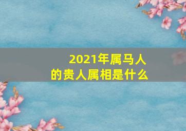 2021年属马人的贵人属相是什么