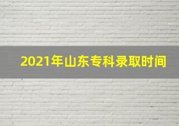 2021年山东专科录取时间