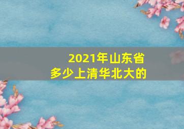 2021年山东省多少上清华北大的