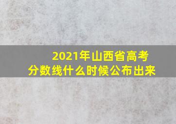 2021年山西省高考分数线什么时候公布出来