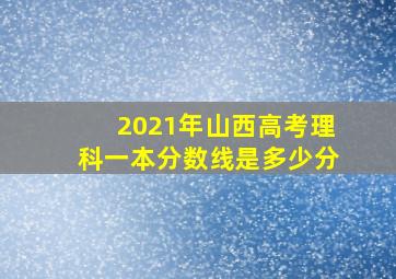 2021年山西高考理科一本分数线是多少分