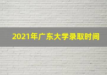 2021年广东大学录取时间