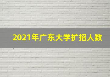 2021年广东大学扩招人数